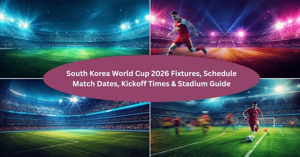 South Korea World Cup 2026 Fixtures, Schedule Match Dates, Kickoff Times & Stadium Guide